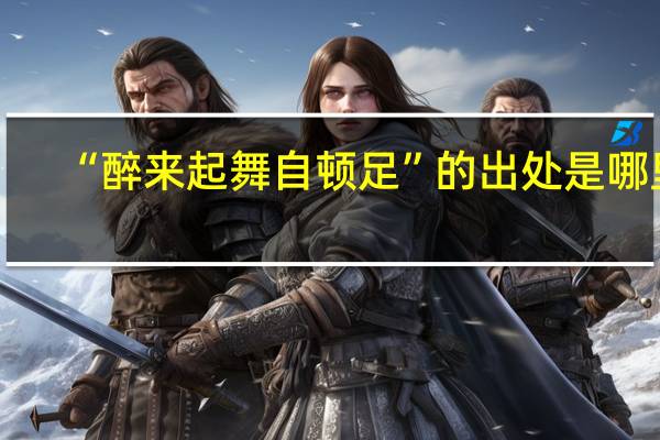 “醉来起舞自顿足”的出处是哪里