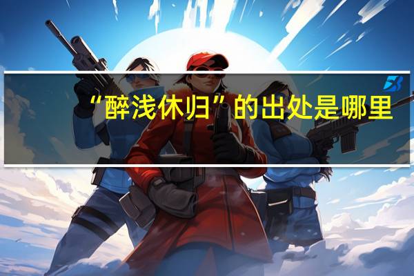 “醉淺休歸”的出處是哪里