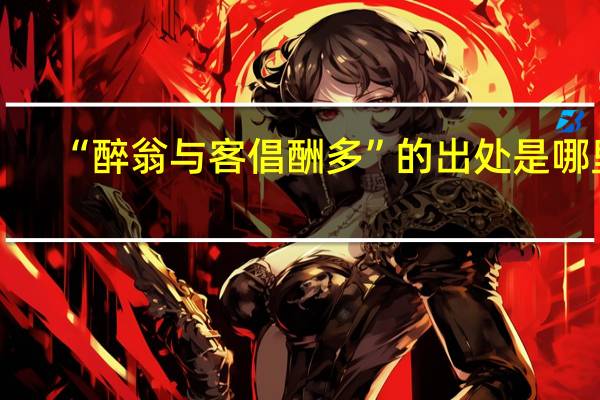 “醉翁与客倡酬多”的出处是哪里
