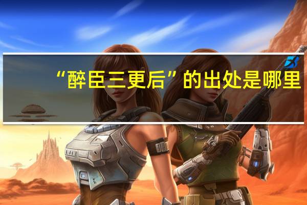 “醉臣三更后”的出处是哪里