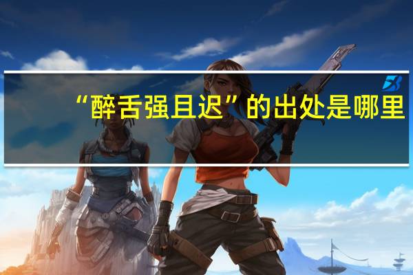 “醉舌强且迟”的出处是哪里