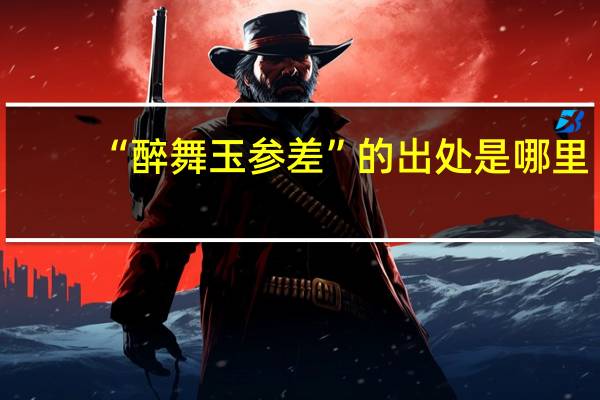 “醉舞玉参差”的出处是哪里