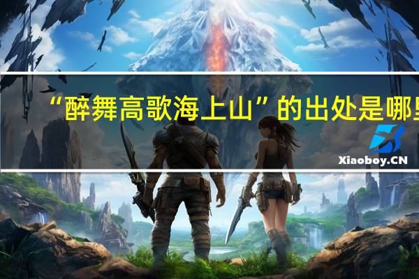 “醉舞高歌海上山”的出处是哪里