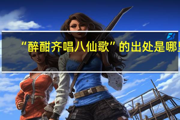 “醉酣齐唱八仙歌”的出处是哪里