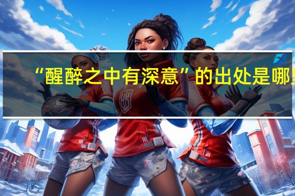 “醒醉之中有深意”的出处是哪里