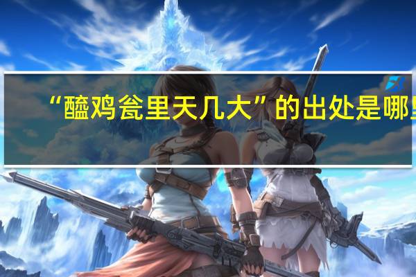 “醯鸡瓮里天几大”的出处是哪里