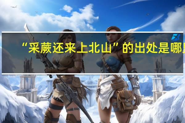 “采蕨还来上北山”的出处是哪里