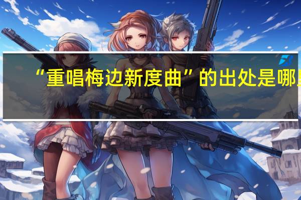 “重唱梅边新度曲”的出处是哪里