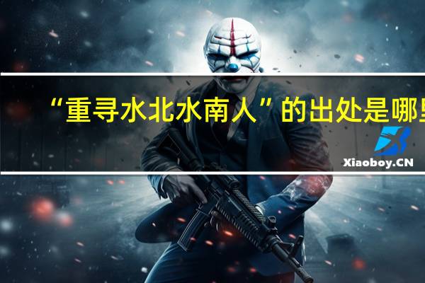 “重寻水北水南人”的出处是哪里