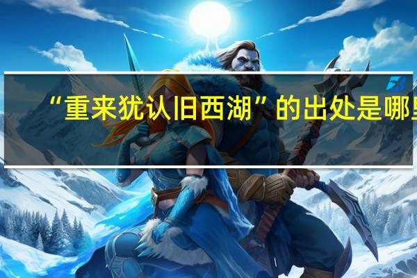 “重来犹认旧西湖”的出处是哪里