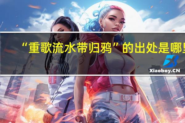 “重歌流水带归鸦”的出处是哪里