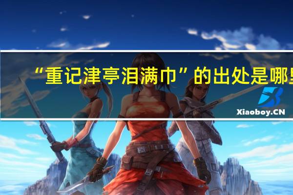 “重记津亭泪满巾”的出处是哪里