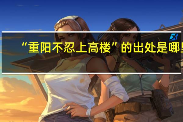 “重阳不忍上高楼”的出处是哪里