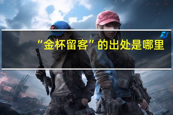 “金杯留客”的出处是哪里