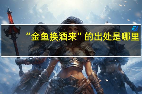 “金鱼换酒来”的出处是哪里
