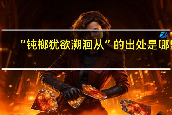 “钝榔犹欲溯洄从”的出处是哪里