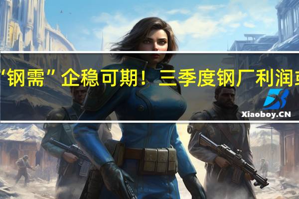 “钢需”企稳可期!三季度钢厂利润或改善