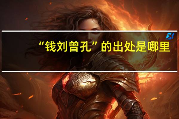 “钱刘曾孔”的出处是哪里