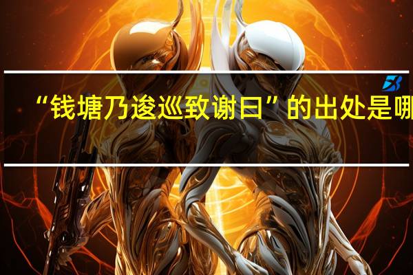 “钱塘乃逡巡致谢曰”的出处是哪里