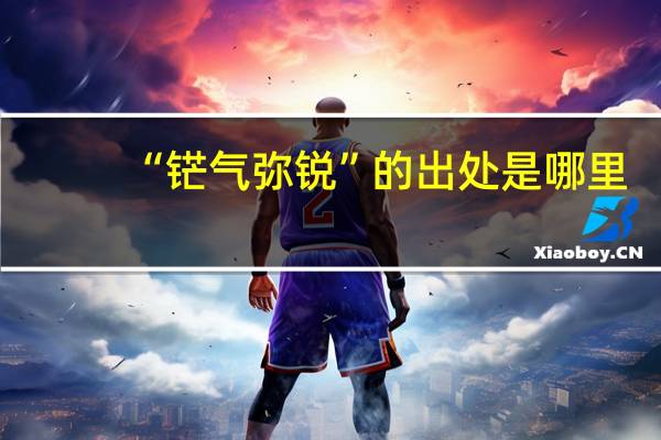 “铓气弥锐”的出处是哪里
