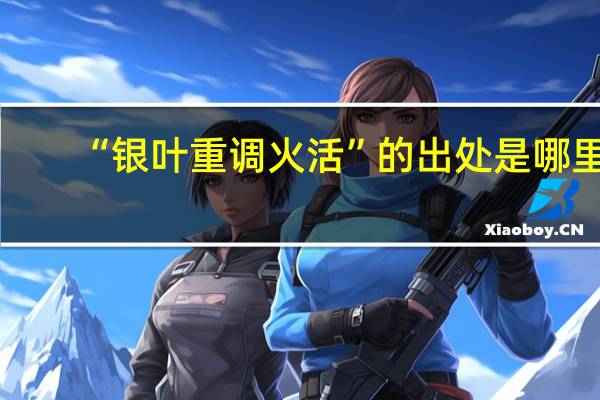 “银叶重调火活”的出处是哪里