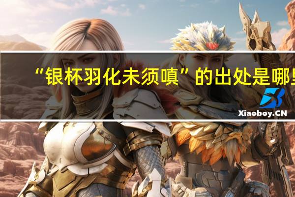 “银杯羽化未须嗔”的出处是哪里