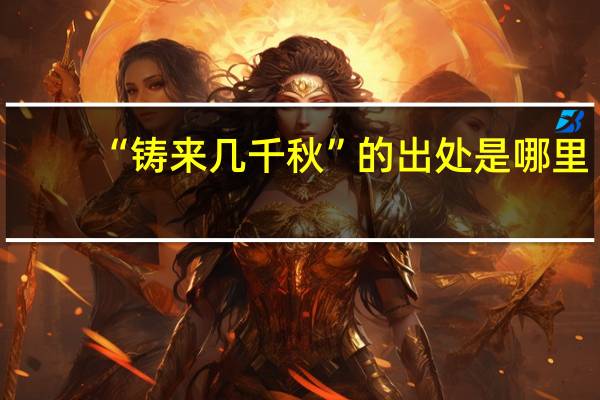 “铸来几千秋”的出处是哪里