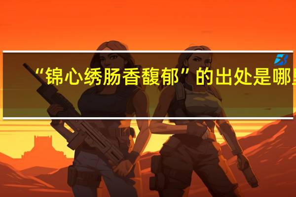 “锦心绣肠香馥郁”的出处是哪里