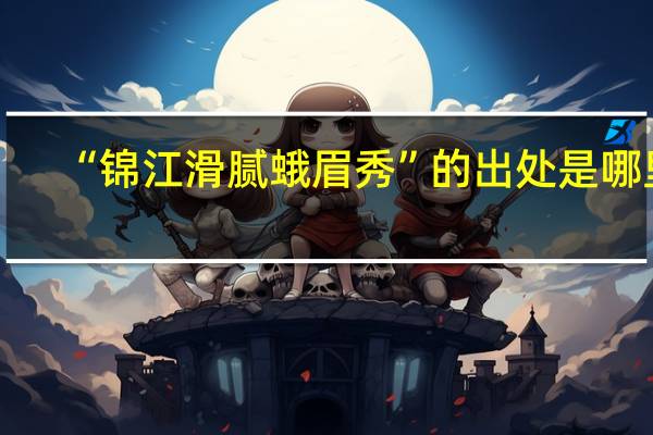 “锦江滑腻蛾眉秀”的出处是哪里