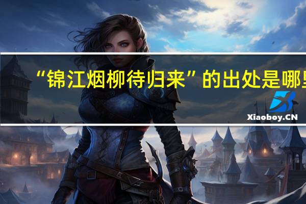 “锦江烟柳待归来”的出处是哪里