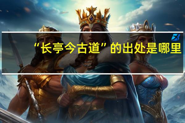 “长亭今古道”的出处是哪里