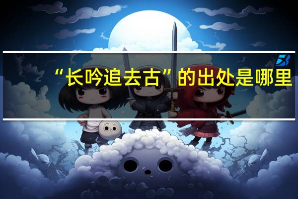 “长吟追去古”的出处是哪里