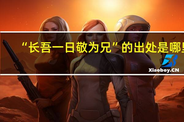 “长吾一日敬为兄”的出处是哪里