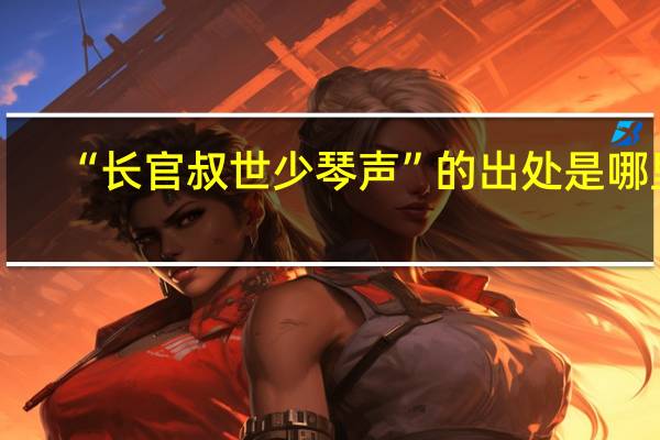 “长官叔世少琴声”的出处是哪里