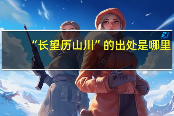 “长望历山川”的出处是哪里