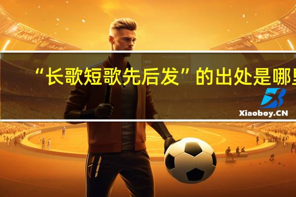 “长歌短歌先后发”的出处是哪里