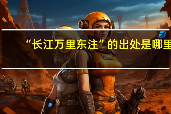 “长江万里东注”的出处是哪里