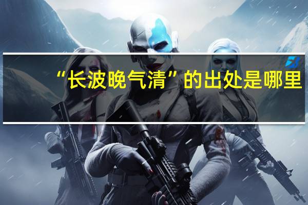 “长波晚气清”的出处是哪里