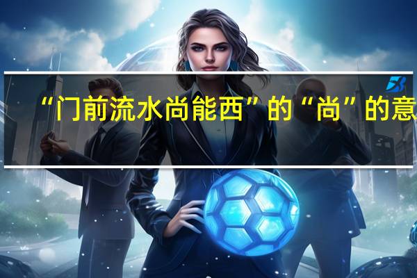 “门前流水尚能西”的“尚”的意思