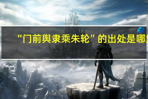 “门前舆隶乘朱轮”的出处是哪里