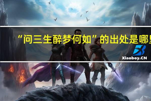 “问三生醉梦何如”的出处是哪里