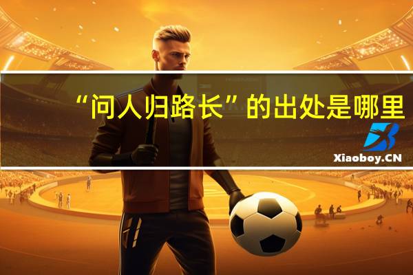 “问人归路长”的出处是哪里