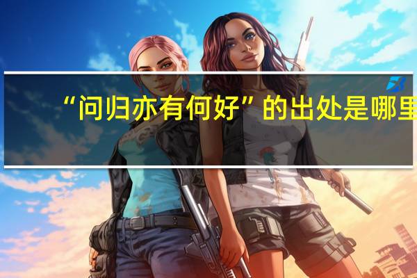 “问归亦有何好”的出处是哪里