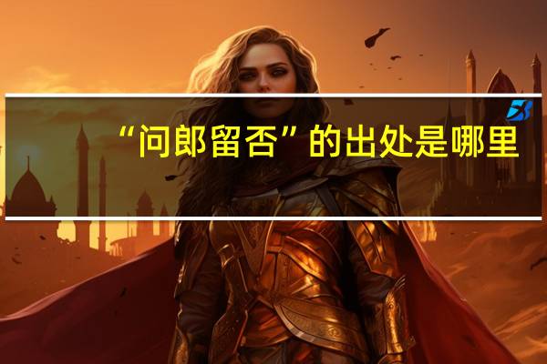 “问郎留否”的出处是哪里