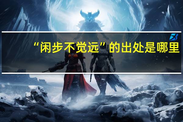 “闲步不觉远”的出处是哪里