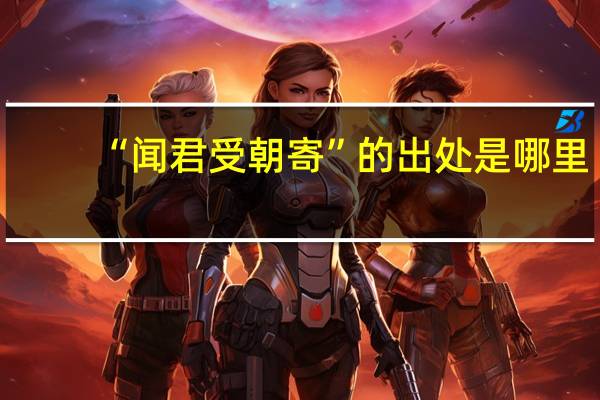 “闻君受朝寄”的出处是哪里