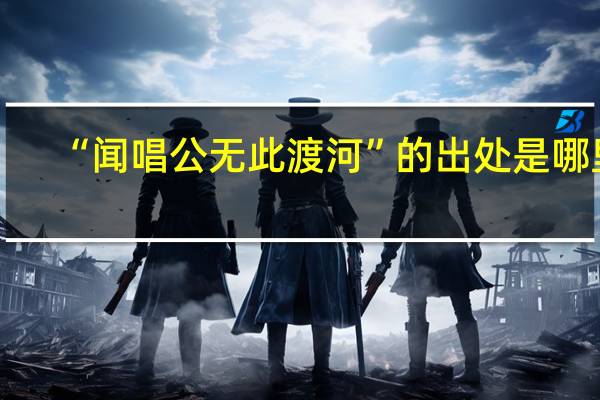 “闻唱公无此渡河”的出处是哪里