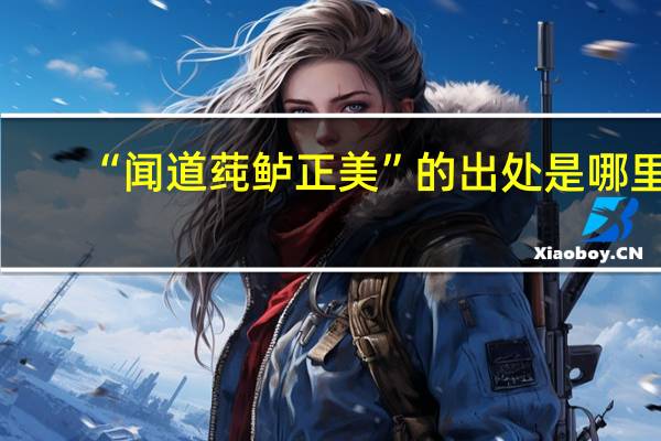“闻道莼鲈正美”的出处是哪里