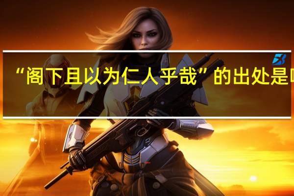 “阁下且以为仁人乎哉”的出处是哪里