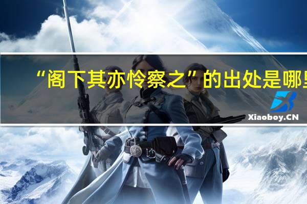 “阁下其亦怜察之”的出处是哪里